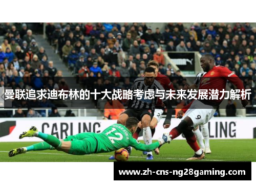 曼联追求迪布林的十大战略考虑与未来发展潜力解析 曼联追求迪布林的十大战略考虑与未来发展潜力解析