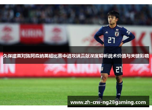 久保建英对阵阿森纳英超比赛中进攻端贡献深度解析战术价值与关键影响 久保建英对阵阿森纳英超比赛中进攻端贡献深度解析战术价值与关键影响