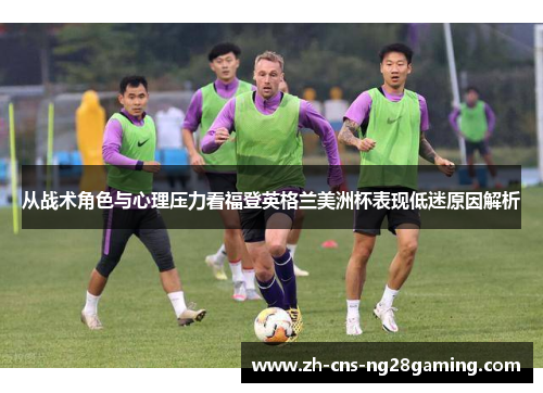 从战术角色与心理压力看福登英格兰美洲杯表现低迷原因解析 从战术角色与心理压力看福登英格兰美洲杯表现低迷原因解析