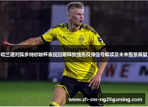 哈兰德对阵多特欧联杯表现回暖释放强势反弹信号解读及未来前景展望 哈兰德对阵多特欧联杯表现回暖释放强势反弹信号解读及未来前景展望