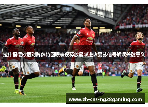 拉什福德欧冠对阵多特回暖表现释放曼联进攻复苏信号解读关键意义 拉什福德欧冠对阵多特回暖表现释放曼联进攻复苏信号解读关键意义