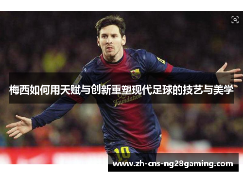 梅西如何用天赋与创新重塑现代足球的技艺与美学 梅西如何用天赋与创新重塑现代足球的技艺与美学