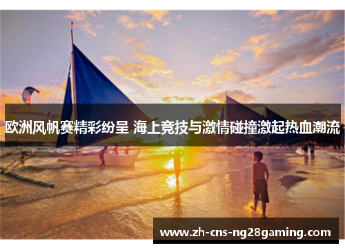 欧洲风帆赛精彩纷呈 海上竞技与激情碰撞激起热血潮流 欧洲风帆赛精彩纷呈 海上竞技与激情碰撞激起热血潮流
