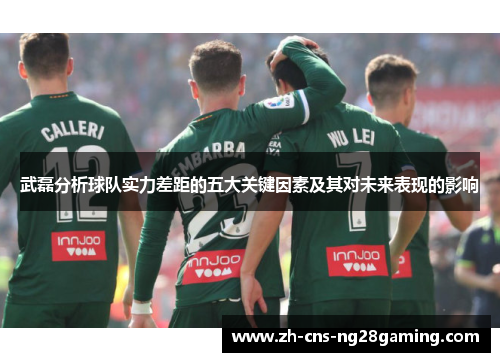 武磊分析球队实力差距的五大关键因素及其对未来表现的影响 武磊分析球队实力差距的五大关键因素及其对未来表现的影响