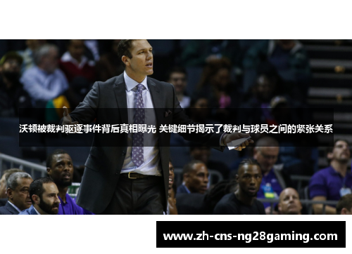 沃顿被裁判驱逐事件背后真相曝光 关键细节揭示了裁判与球员之间的紧张关系