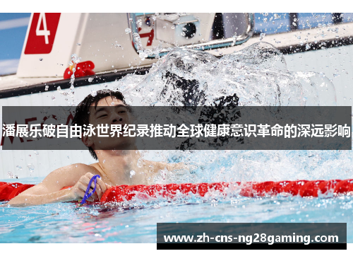 潘展乐破自由泳世界纪录推动全球健康意识革命的深远影响