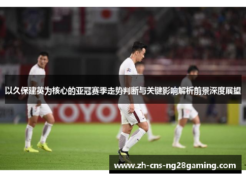 以久保建英为核心的亚冠赛季走势判断与关键影响解析前景深度展望