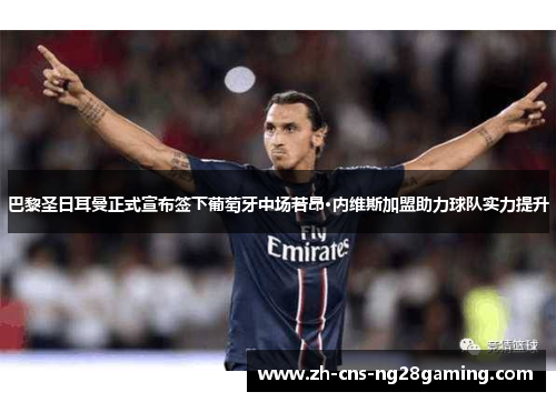巴黎圣日耳曼正式宣布签下葡萄牙中场若昂·内维斯加盟助力球队实力提升