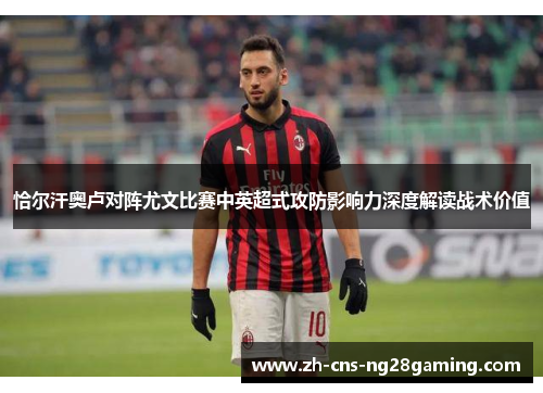 恰尔汗奥卢对阵尤文比赛中英超式攻防影响力深度解读战术价值