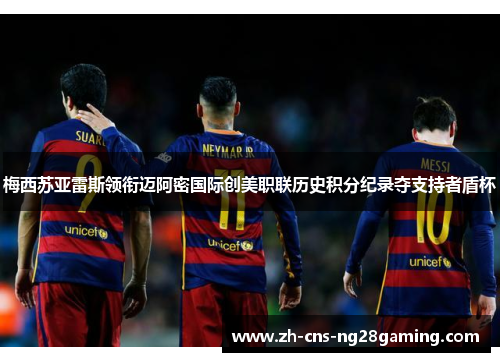 梅西苏亚雷斯领衔迈阿密国际创美职联历史积分纪录夺支持者盾杯