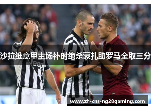 沙拉维意甲主场补时绝杀蒙扎助罗马全取三分