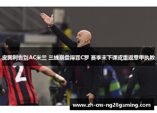 皮奥利告别AC米兰 三线崩盘得罪C罗 赛季末下课或重返意甲执教