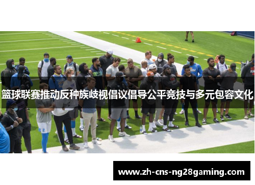 篮球联赛推动反种族歧视倡议倡导公平竞技与多元包容文化