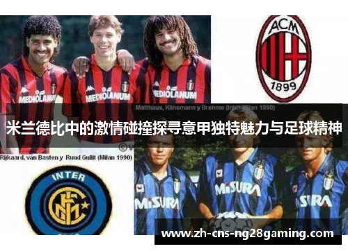 米兰德比中的激情碰撞探寻意甲独特魅力与足球精神