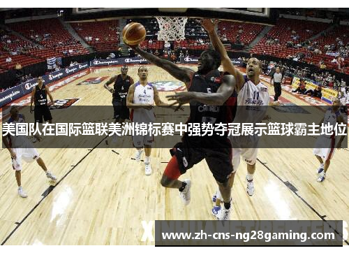 美国队在国际篮联美洲锦标赛中强势夺冠展示篮球霸主地位