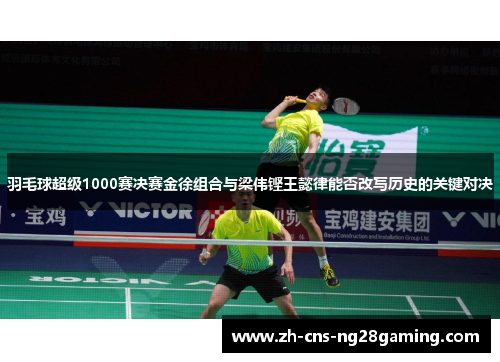 羽毛球超级1000赛决赛金徐组合与梁伟铿王懿律能否改写历史的关键对决