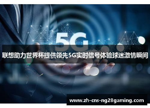 联想助力世界杯提供领先5G实时信号体验球迷激情瞬间