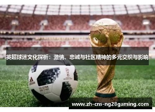 英超球迷文化探析:激情、忠诚与社区精神的多元交织与影响 英超球迷文化探析:激情、忠诚与社区精神的多元交织与影响