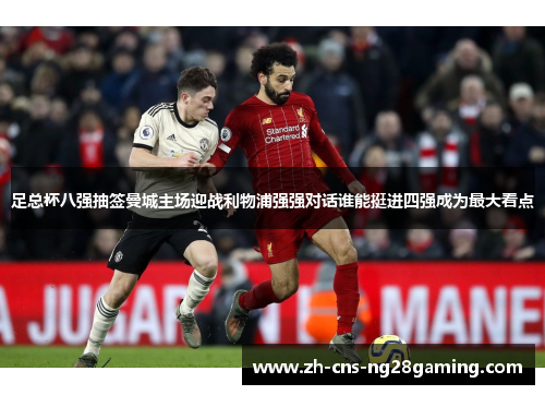 足总杯八强抽签曼城主场迎战利物浦强强对话谁能挺进四强成为最大看点 足总杯八强抽签曼城主场迎战利物浦强强对话谁能挺进四强成为最大看点