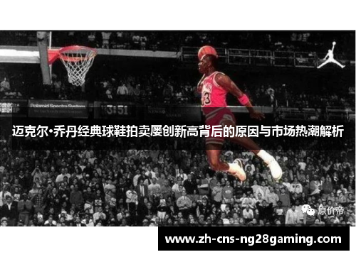 迈克尔·乔丹经典球鞋拍卖屡创新高背后的原因与市场热潮解析