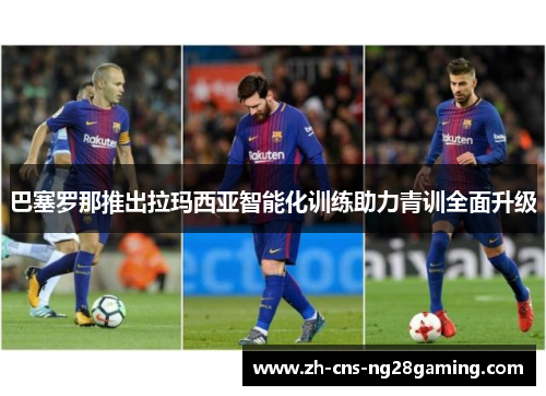 巴塞罗那推出拉玛西亚智能化训练助力青训全面升级 巴塞罗那推出拉玛西亚智能化训练助力青训全面升级